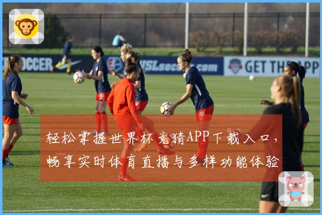 轻松掌握世界杯竞猜APP下载入口，畅享实时体育直播与多样功能体验