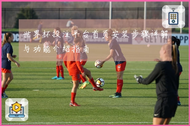 世界杯投注平台首页安装步骤详解与功能介绍指南