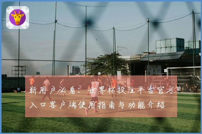 新用户必看：世界杯投注平台官方入口客户端使用指南与功能介绍
