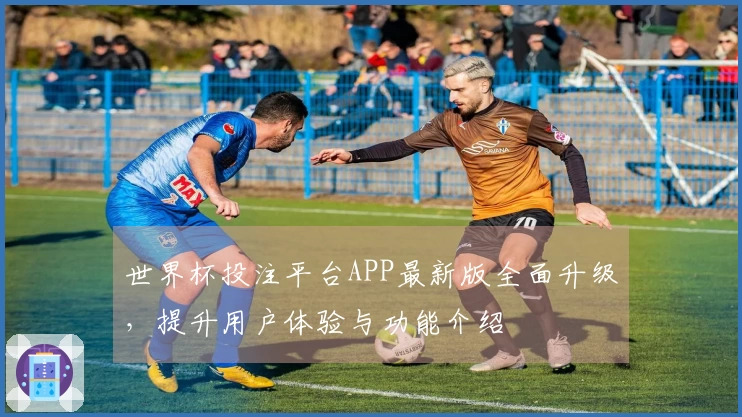 世界杯投注平台APP最新版全面升级，提升用户体验与功能介绍