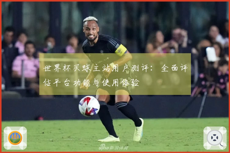 世界杯买球主站用户测评：全面评估平台功能与使用体验