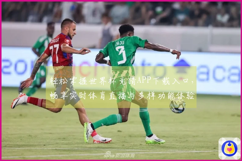轻松掌握世界杯竞猜APP下载入口，畅享实时体育直播与多样功能体验
