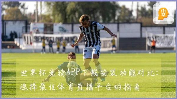 世界杯竞猜APP下载安装功能对比：选择最佳体育直播平台的指南