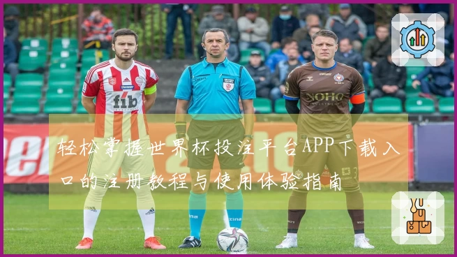 轻松掌握世界杯投注平台APP下载入口的注册教程与使用体验指南