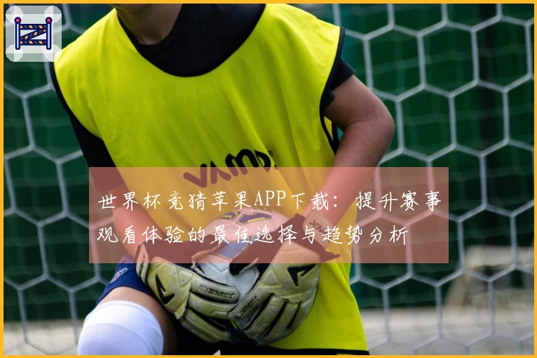 世界杯竞猜苹果APP下载：提升赛事观看体验的最佳选择与趋势分析