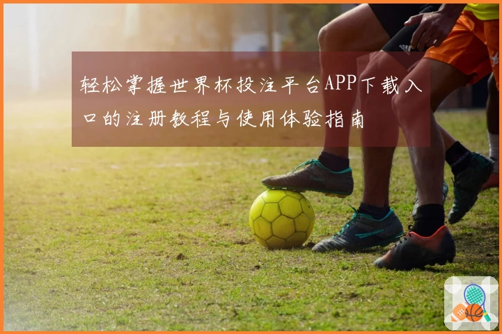 轻松掌握世界杯投注平台APP下载入口的注册教程与使用体验指南