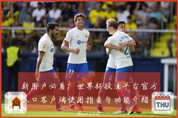 新用户必看：世界杯投注平台官方入口客户端使用指南与功能介绍