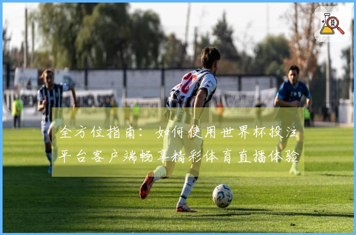 全方位指南：如何使用世界杯投注平台客户端畅享精彩体育直播体验